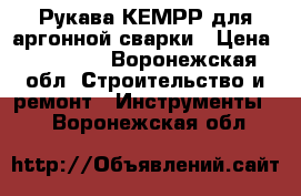 Рукава КЕМРРIдля аргонной сварки › Цена ­ 25 000 - Воронежская обл. Строительство и ремонт » Инструменты   . Воронежская обл.